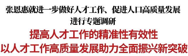 2024新澳门全年资料免费,张恩惠就进一步做好人才工作、促进人口高质量发展进行专题调研：提高人才工作的精准性有效性 以人才工作高质量发展助力全面振兴新突破  第2张